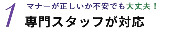 専門スタッフが対応　マナーが正しいか不安でも大丈夫！