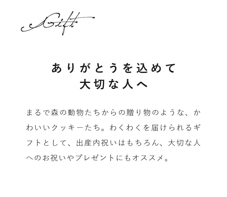 まるで森の動物たちからの贈り物のような、かわいいクッキーたち。わくわくを届けられるギフトとして、出産内祝いはもちろん、大切な人へのお祝いやプレゼントにもオススメ。